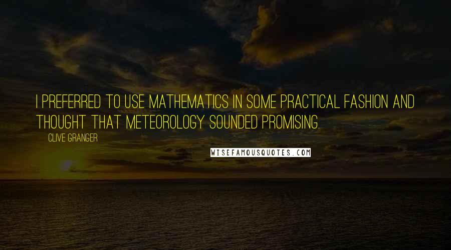 Clive Granger Quotes: I preferred to use mathematics in some practical fashion and thought that meteorology sounded promising.