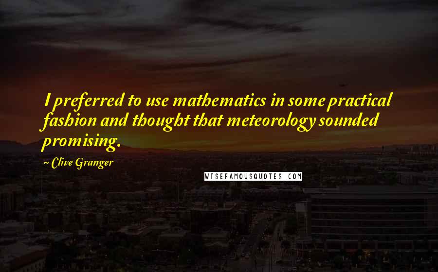 Clive Granger Quotes: I preferred to use mathematics in some practical fashion and thought that meteorology sounded promising.