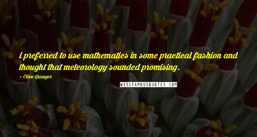 Clive Granger Quotes: I preferred to use mathematics in some practical fashion and thought that meteorology sounded promising.