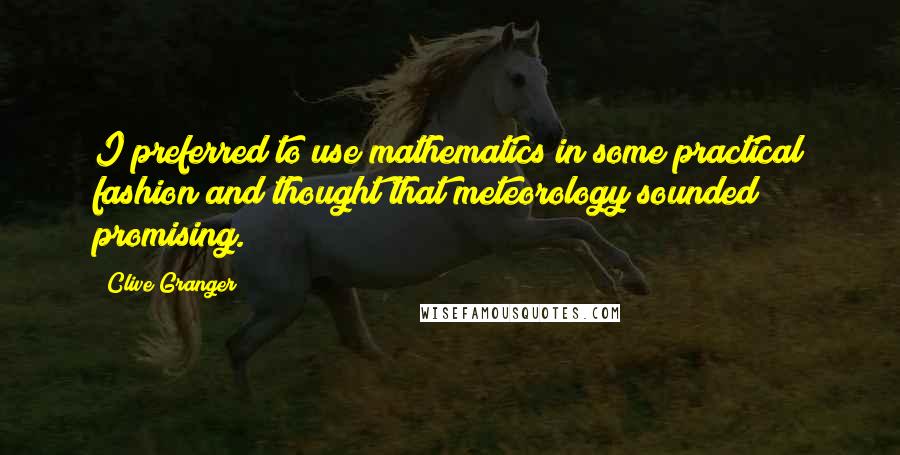 Clive Granger Quotes: I preferred to use mathematics in some practical fashion and thought that meteorology sounded promising.