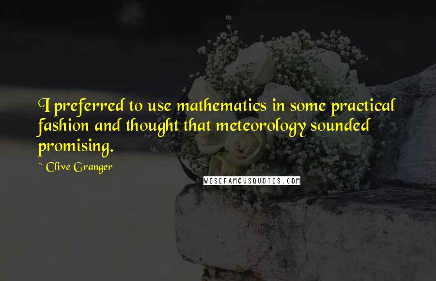 Clive Granger Quotes: I preferred to use mathematics in some practical fashion and thought that meteorology sounded promising.