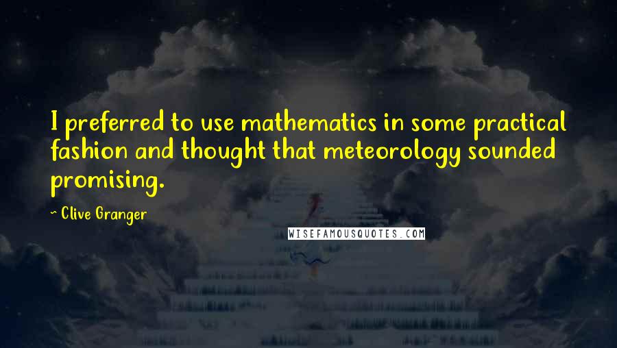 Clive Granger Quotes: I preferred to use mathematics in some practical fashion and thought that meteorology sounded promising.