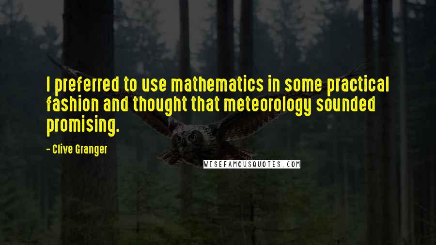 Clive Granger Quotes: I preferred to use mathematics in some practical fashion and thought that meteorology sounded promising.