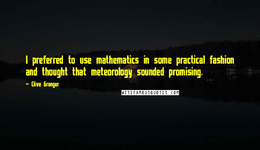 Clive Granger Quotes: I preferred to use mathematics in some practical fashion and thought that meteorology sounded promising.