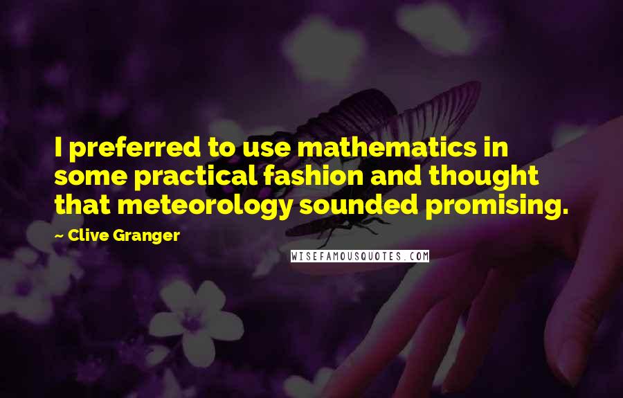 Clive Granger Quotes: I preferred to use mathematics in some practical fashion and thought that meteorology sounded promising.