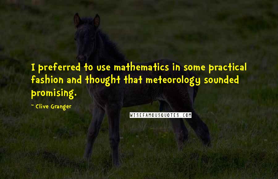 Clive Granger Quotes: I preferred to use mathematics in some practical fashion and thought that meteorology sounded promising.