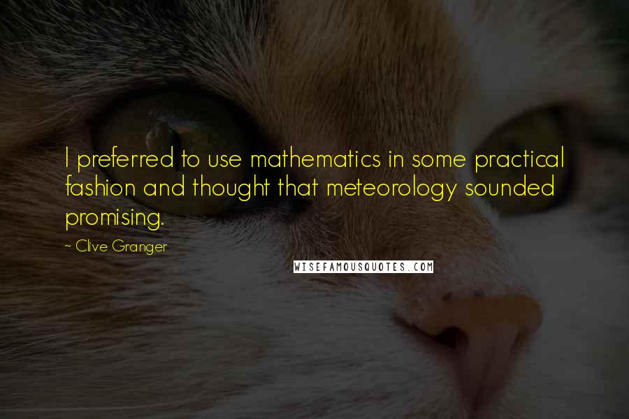 Clive Granger Quotes: I preferred to use mathematics in some practical fashion and thought that meteorology sounded promising.