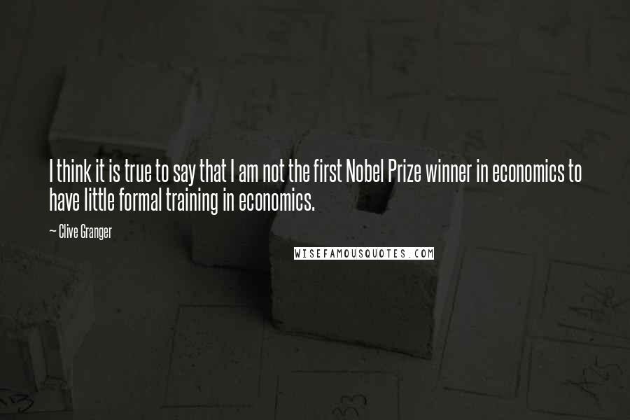 Clive Granger Quotes: I think it is true to say that I am not the first Nobel Prize winner in economics to have little formal training in economics.