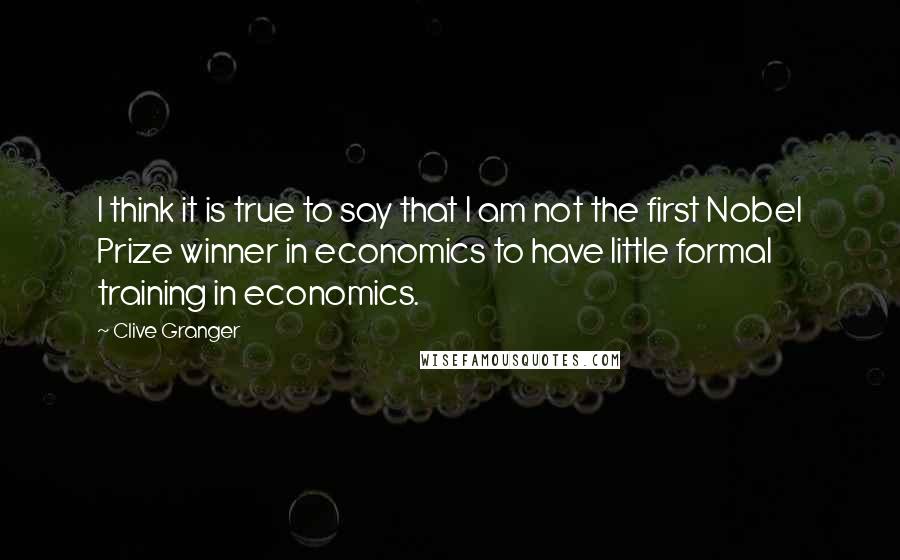 Clive Granger Quotes: I think it is true to say that I am not the first Nobel Prize winner in economics to have little formal training in economics.