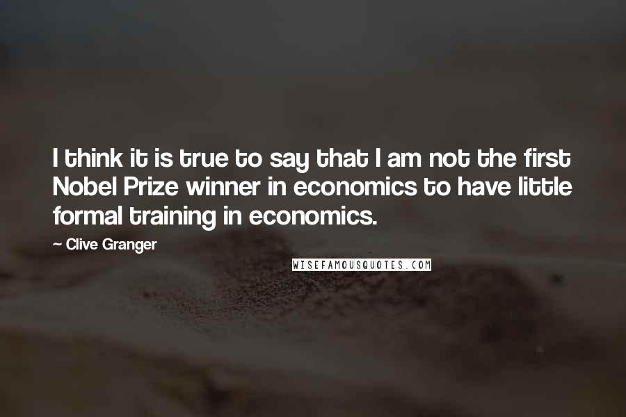 Clive Granger Quotes: I think it is true to say that I am not the first Nobel Prize winner in economics to have little formal training in economics.