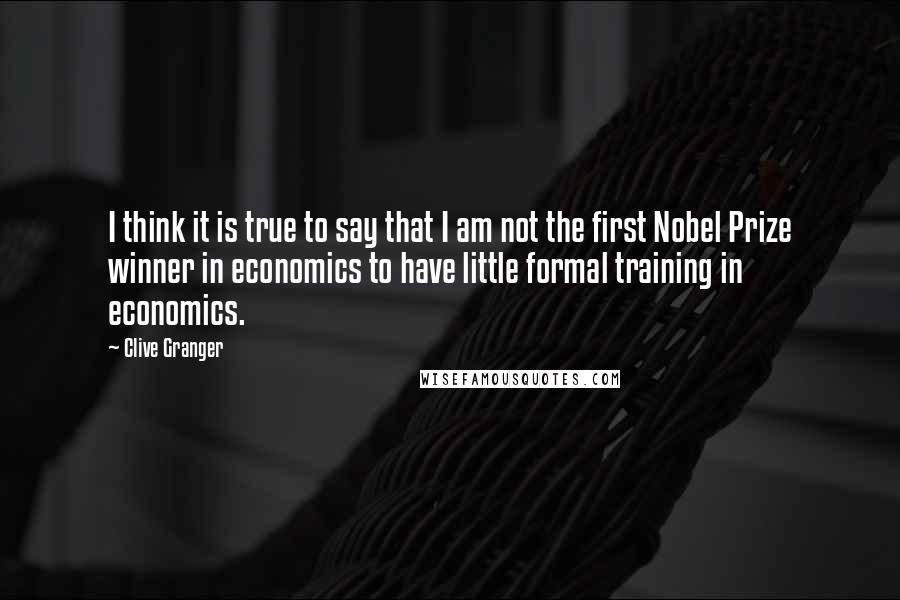 Clive Granger Quotes: I think it is true to say that I am not the first Nobel Prize winner in economics to have little formal training in economics.