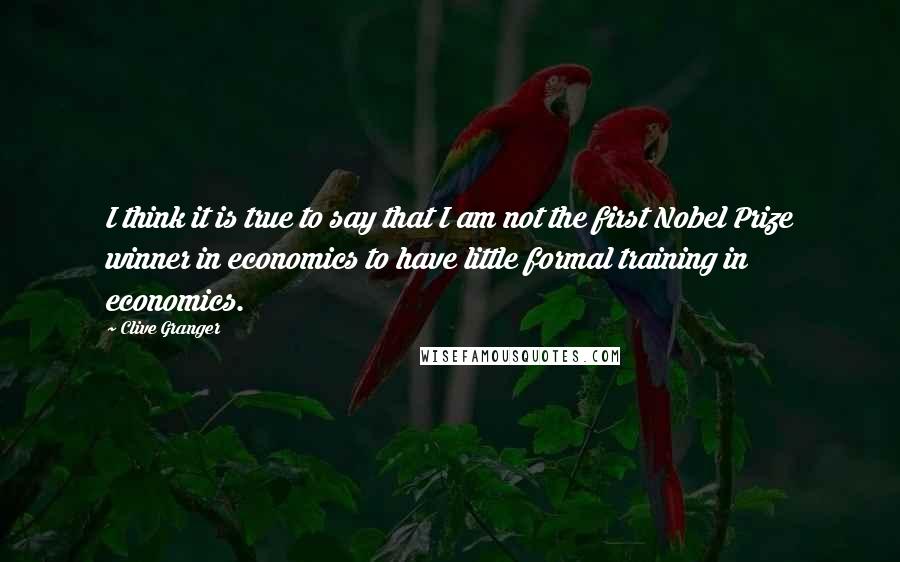 Clive Granger Quotes: I think it is true to say that I am not the first Nobel Prize winner in economics to have little formal training in economics.