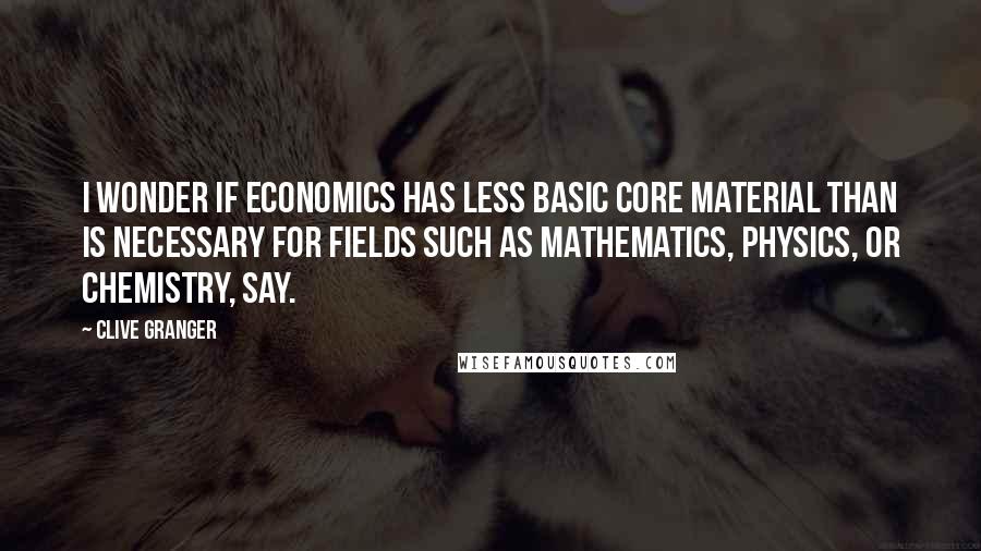 Clive Granger Quotes: I wonder if economics has less basic core material than is necessary for fields such as mathematics, physics, or chemistry, say.