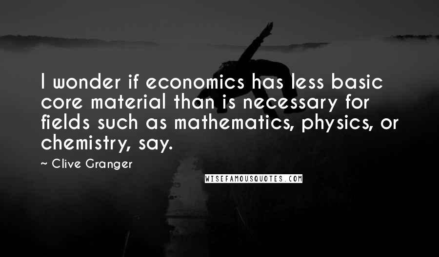 Clive Granger Quotes: I wonder if economics has less basic core material than is necessary for fields such as mathematics, physics, or chemistry, say.