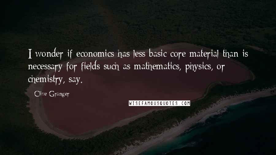 Clive Granger Quotes: I wonder if economics has less basic core material than is necessary for fields such as mathematics, physics, or chemistry, say.