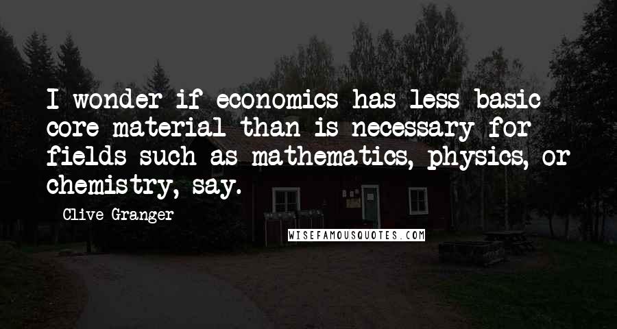 Clive Granger Quotes: I wonder if economics has less basic core material than is necessary for fields such as mathematics, physics, or chemistry, say.