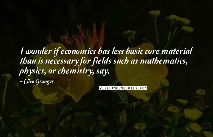 Clive Granger Quotes: I wonder if economics has less basic core material than is necessary for fields such as mathematics, physics, or chemistry, say.