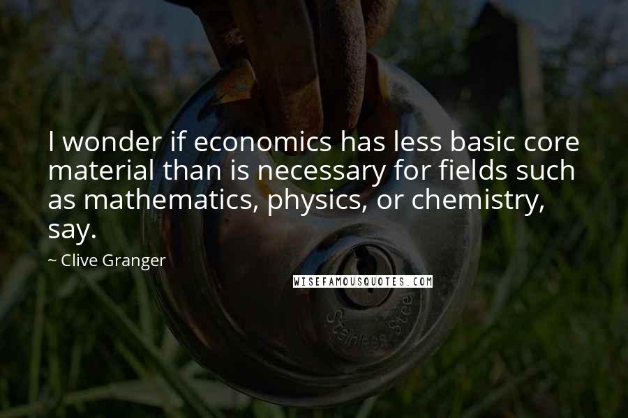 Clive Granger Quotes: I wonder if economics has less basic core material than is necessary for fields such as mathematics, physics, or chemistry, say.