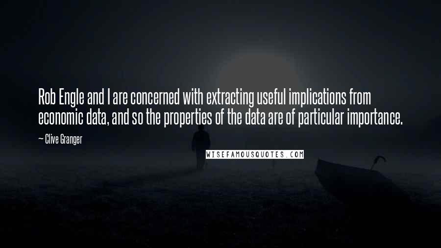 Clive Granger Quotes: Rob Engle and I are concerned with extracting useful implications from economic data, and so the properties of the data are of particular importance.