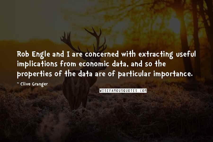 Clive Granger Quotes: Rob Engle and I are concerned with extracting useful implications from economic data, and so the properties of the data are of particular importance.