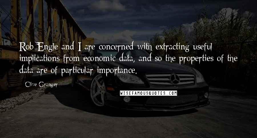 Clive Granger Quotes: Rob Engle and I are concerned with extracting useful implications from economic data, and so the properties of the data are of particular importance.