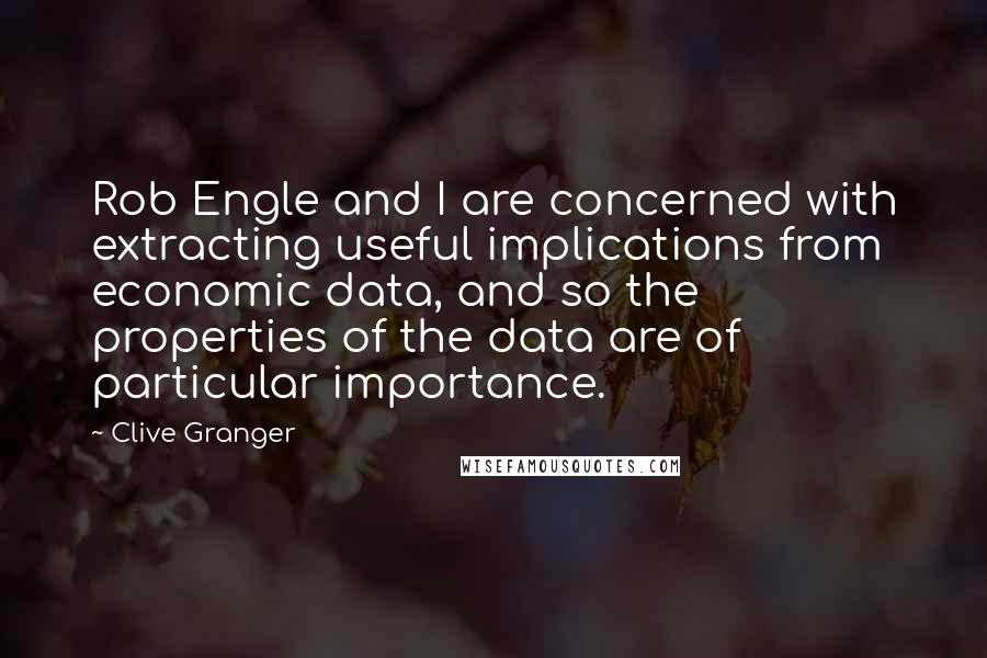 Clive Granger Quotes: Rob Engle and I are concerned with extracting useful implications from economic data, and so the properties of the data are of particular importance.