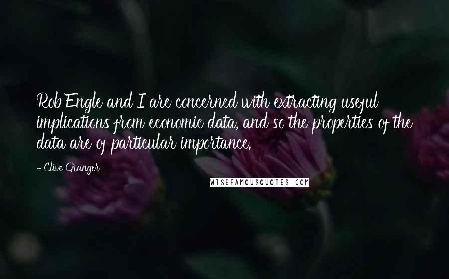 Clive Granger Quotes: Rob Engle and I are concerned with extracting useful implications from economic data, and so the properties of the data are of particular importance.