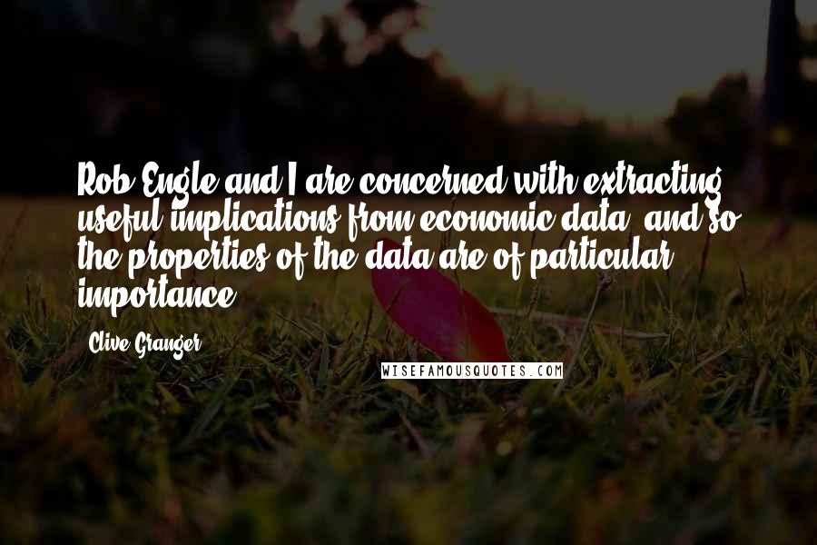 Clive Granger Quotes: Rob Engle and I are concerned with extracting useful implications from economic data, and so the properties of the data are of particular importance.