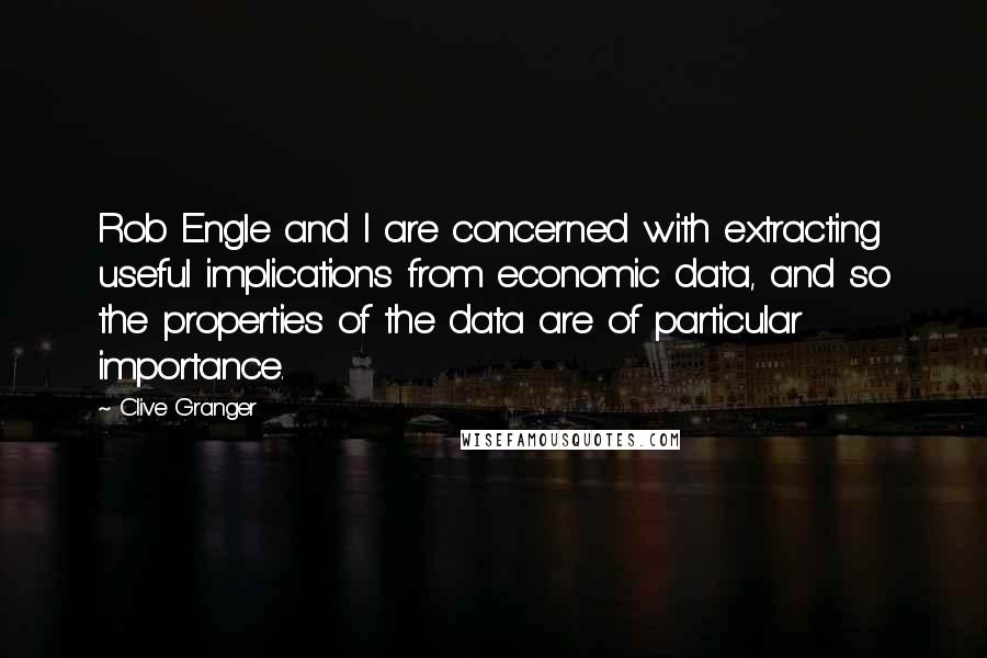 Clive Granger Quotes: Rob Engle and I are concerned with extracting useful implications from economic data, and so the properties of the data are of particular importance.