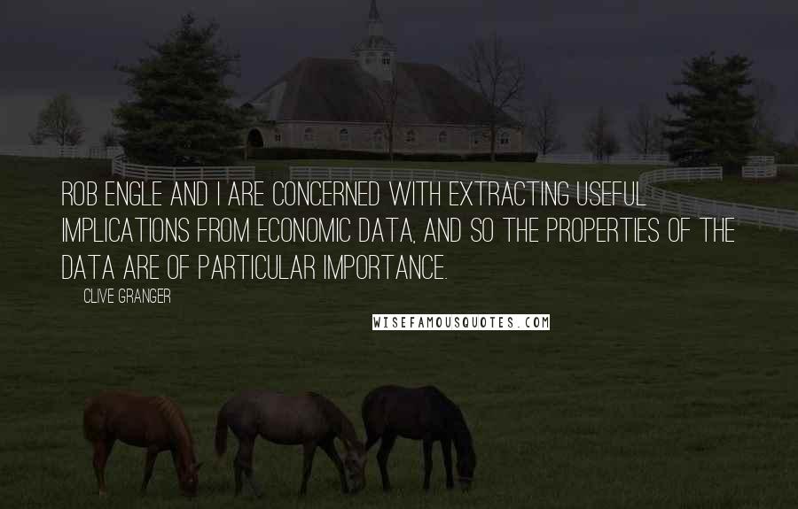 Clive Granger Quotes: Rob Engle and I are concerned with extracting useful implications from economic data, and so the properties of the data are of particular importance.