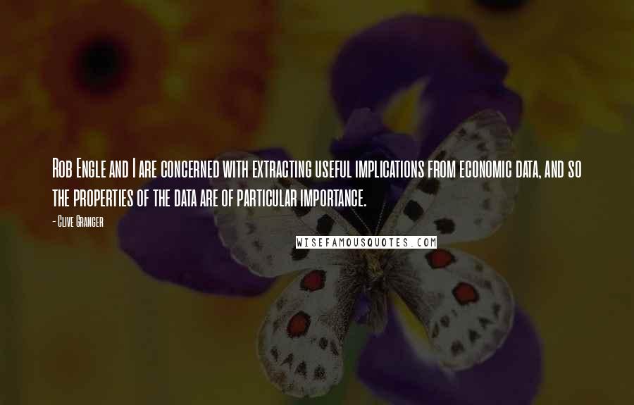 Clive Granger Quotes: Rob Engle and I are concerned with extracting useful implications from economic data, and so the properties of the data are of particular importance.