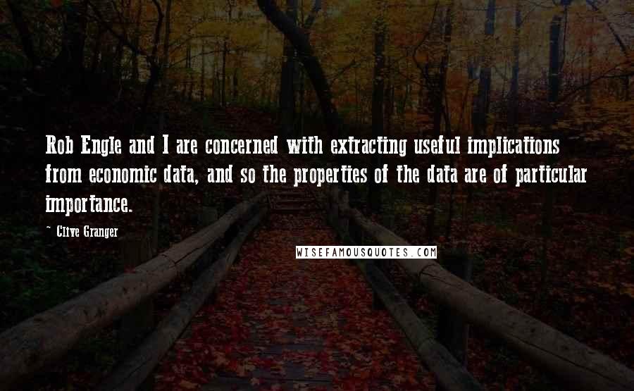 Clive Granger Quotes: Rob Engle and I are concerned with extracting useful implications from economic data, and so the properties of the data are of particular importance.