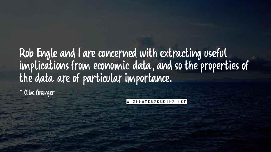 Clive Granger Quotes: Rob Engle and I are concerned with extracting useful implications from economic data, and so the properties of the data are of particular importance.