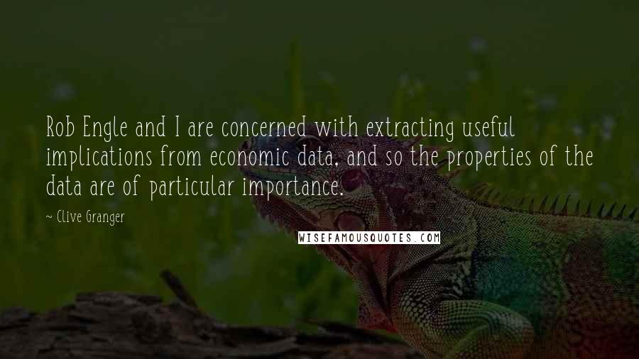 Clive Granger Quotes: Rob Engle and I are concerned with extracting useful implications from economic data, and so the properties of the data are of particular importance.