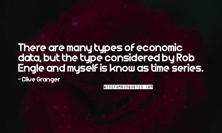 Clive Granger Quotes: There are many types of economic data, but the type considered by Rob Engle and myself is know as time series.