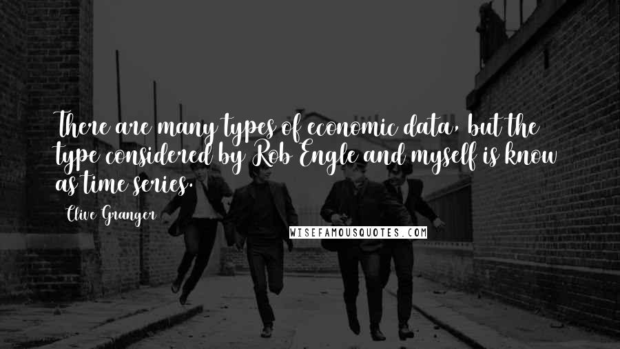 Clive Granger Quotes: There are many types of economic data, but the type considered by Rob Engle and myself is know as time series.