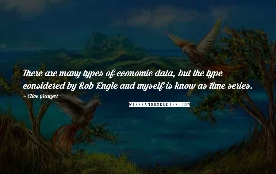 Clive Granger Quotes: There are many types of economic data, but the type considered by Rob Engle and myself is know as time series.