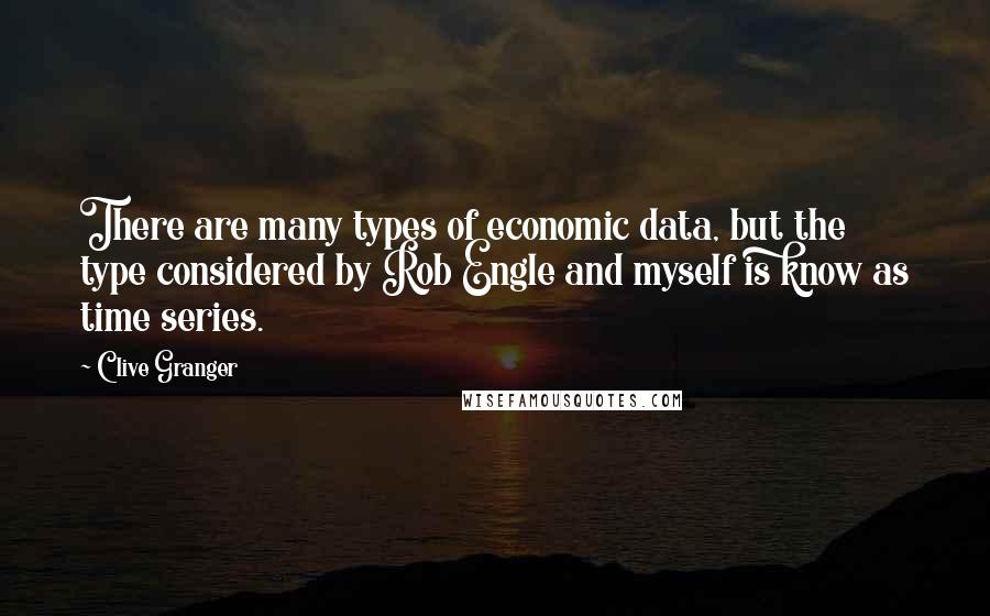Clive Granger Quotes: There are many types of economic data, but the type considered by Rob Engle and myself is know as time series.