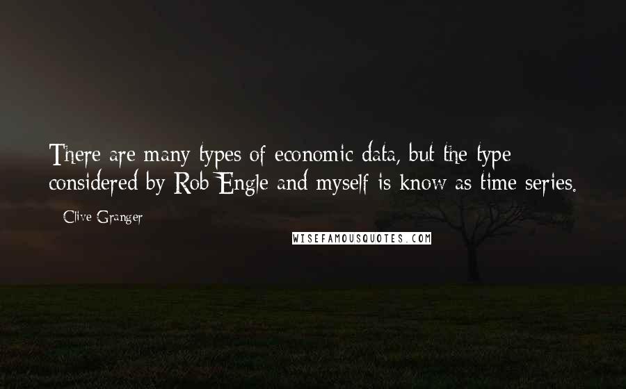 Clive Granger Quotes: There are many types of economic data, but the type considered by Rob Engle and myself is know as time series.