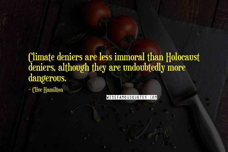 Clive Hamilton Quotes: Climate deniers are less immoral than Holocaust deniers, although they are undoubtedly more dangerous.