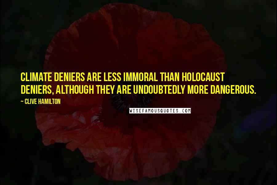 Clive Hamilton Quotes: Climate deniers are less immoral than Holocaust deniers, although they are undoubtedly more dangerous.