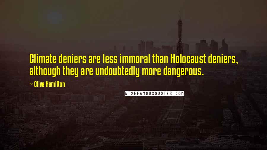 Clive Hamilton Quotes: Climate deniers are less immoral than Holocaust deniers, although they are undoubtedly more dangerous.