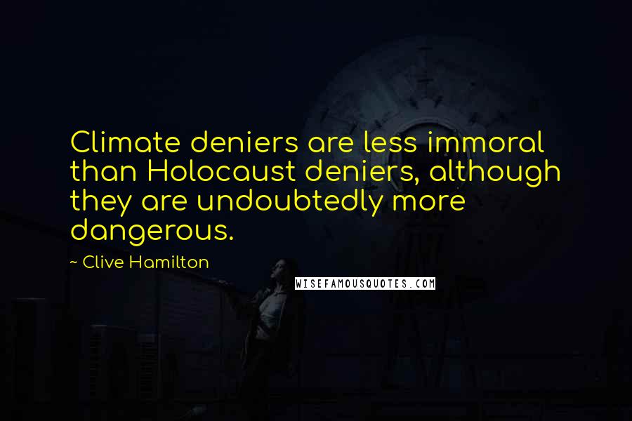 Clive Hamilton Quotes: Climate deniers are less immoral than Holocaust deniers, although they are undoubtedly more dangerous.