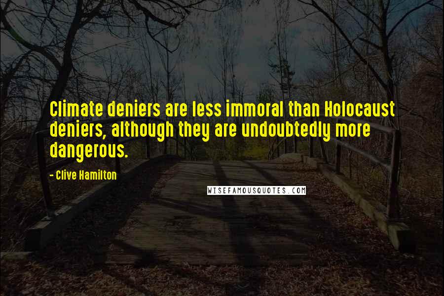 Clive Hamilton Quotes: Climate deniers are less immoral than Holocaust deniers, although they are undoubtedly more dangerous.