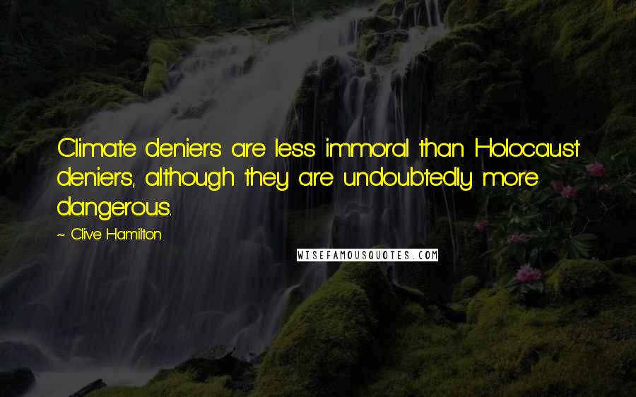 Clive Hamilton Quotes: Climate deniers are less immoral than Holocaust deniers, although they are undoubtedly more dangerous.