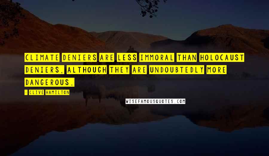 Clive Hamilton Quotes: Climate deniers are less immoral than Holocaust deniers, although they are undoubtedly more dangerous.