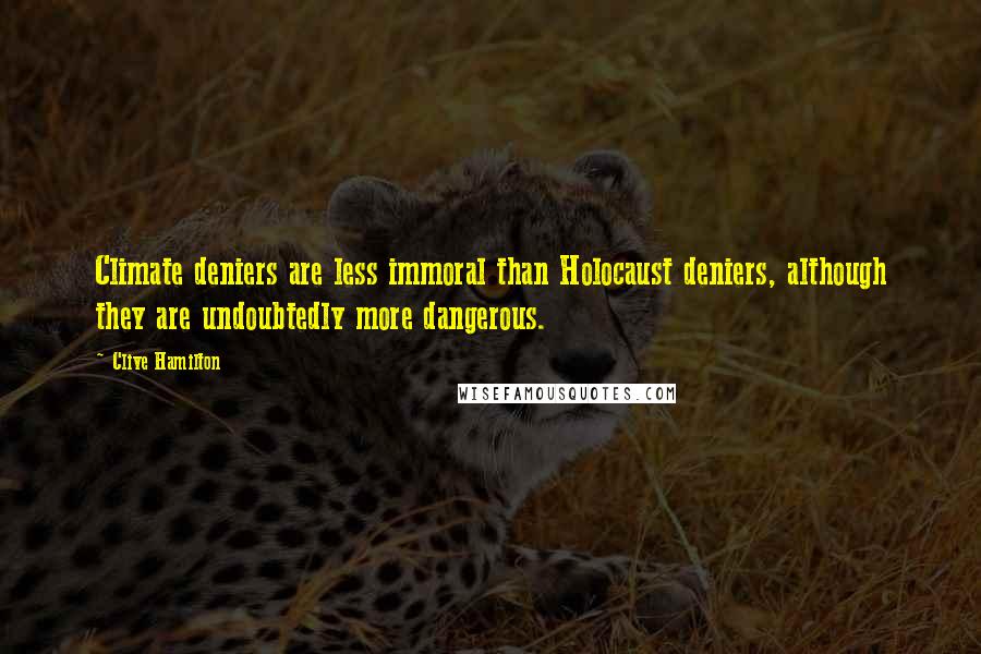 Clive Hamilton Quotes: Climate deniers are less immoral than Holocaust deniers, although they are undoubtedly more dangerous.