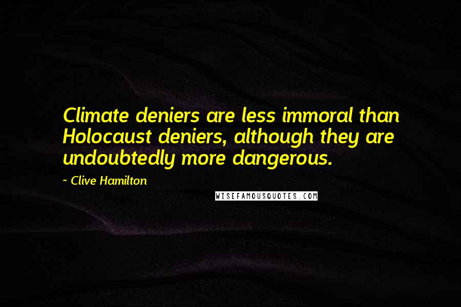 Clive Hamilton Quotes: Climate deniers are less immoral than Holocaust deniers, although they are undoubtedly more dangerous.