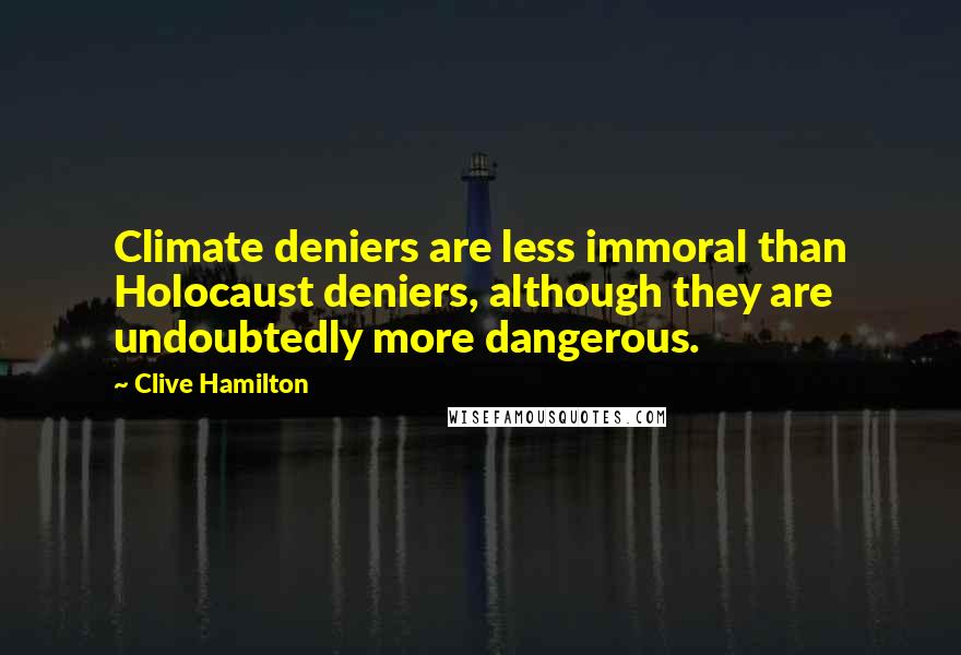 Clive Hamilton Quotes: Climate deniers are less immoral than Holocaust deniers, although they are undoubtedly more dangerous.