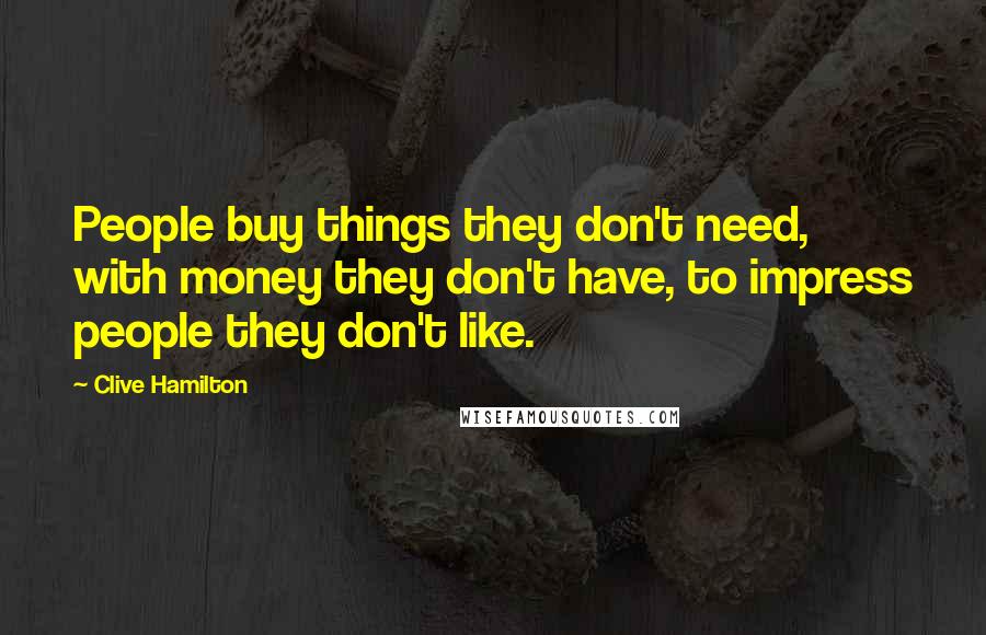 Clive Hamilton Quotes: People buy things they don't need, with money they don't have, to impress people they don't like.